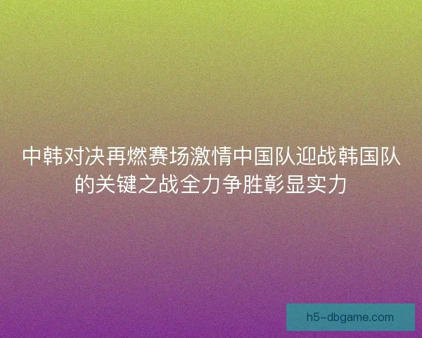 中韩对决再燃赛场激情中国队迎战韩国队的关键之战全力争胜彰显实力