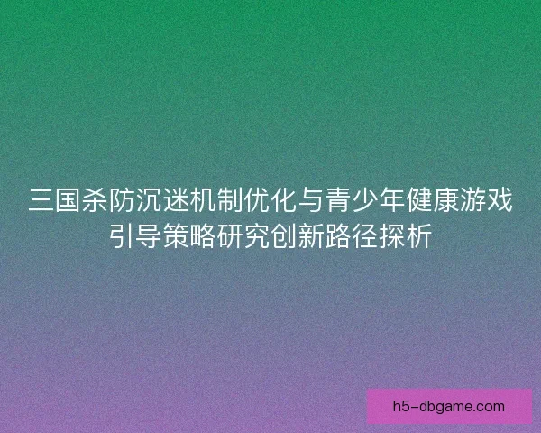 三国杀防沉迷机制优化与青少年健康游戏引导策略研究创新路径探析