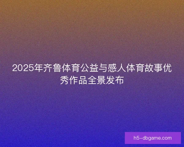 2025年齐鲁体育公益与感人体育故事优秀作品全景发布